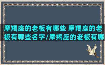 摩羯座的老板有哪些 摩羯座的老板有哪些名字/摩羯座的老板有哪些 摩羯座的老板有哪些名字-我的网站